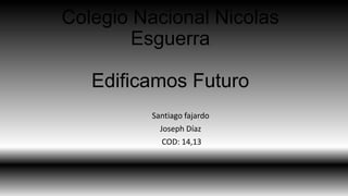 Colegio Nacional Nicolas
Esguerra
Edificamos Futuro
Santiago fajardo
Joseph Díaz
COD: 14,13
 