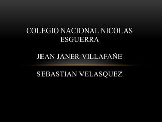 COLEGIO NACIONAL NICOLAS
ESGUERRA
JEAN JANER VILLAFAÑE
SEBASTIAN VELASQUEZ
 
