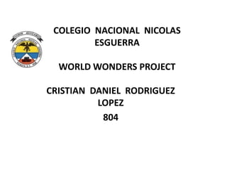 COLEGIO NACIONAL NICOLAS
ESGUERRA
WORLD WONDERS PROJECT
CRISTIAN DANIEL RODRIGUEZ
LOPEZ
804
 