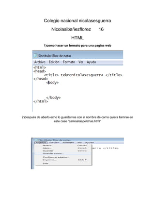 Colegio nacional nicolasesguerra
Nicolasibañezflorez 16
HTML
1)como hacer un formato para una pagina web
2)después de aberlo echo lo guardamos con el nombre de como quiera llamrse en
este caso “camisetasperchas.html”
 