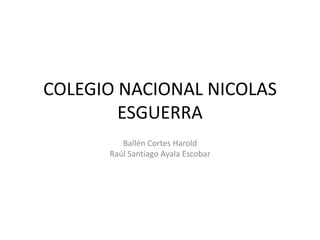 COLEGIO NACIONAL NICOLAS
ESGUERRA
Ballén Cortes Harold
Raúl Santiago Ayala Escobar
 