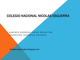 COLEGIO NACIONAL NICOLAS ESGUERRA
R A M Í R E Z B A R B O S A J O H A N S E B A S T I Á N
R O D R Í G U E Z G O N Z Á L E Z E S T E B A N
Estebanrogonzalez.blogspot.com
 