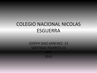 COLEGIO NACIONAL NICOLAS
ESGUERRA
JOSEPH DIAZ SANCHEZ- 13
SANTIAGO FAJARDO-14
804
2013

 