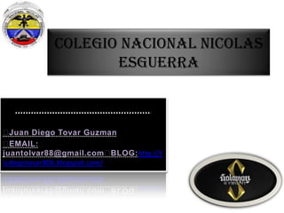 COLEGIO NACIONAL NICOLAS
ESGUERRA
EDIFICAMOS FUTURO
㣻Juan Diego Tovar Guzman
㣻EMAIL:
juantolvar88@gmail.com㣻BLOG:http://t
icdiegotovar806.blogspot.com/
 