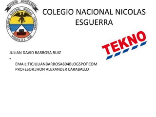 COLEGIO NACIONAL NICOLAS
ESGUERRA
JULIAN DAVID BARBOSA RUIZ
•
EMAIL:TICJULIANBARBOSA804BLOGSPOT.COM
PROFESOR:JHON ALEXANDER CARABALLO
 