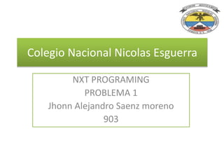 Colegio Nacional Nicolas Esguerra
NXT PROGRAMING
PROBLEMA 1
Jhonn Alejandro Saenz moreno
903
 