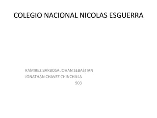 COLEGIO NACIONAL NICOLAS ESGUERRA
RAMIREZ BARBOSA JOHAN SEBASTIAN
JONATHAN CHAVEZ CHINCHILLA
903
 