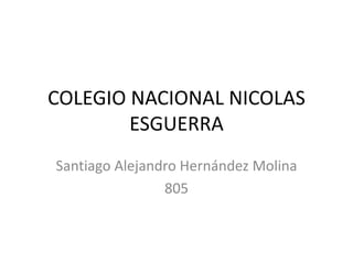 COLEGIO NACIONAL NICOLAS 
ESGUERRA 
Santiago Alejandro Hernández Molina 
805 
 