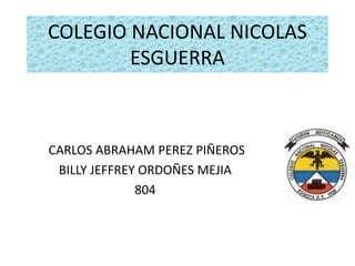 COLEGIO NACIONAL NICOLAS 
ESGUERRA 
CARLOS ABRAHAM PEREZ PIÑEROS 
BILLY JEFFREY ORDOÑES MEJIA 
804 
 