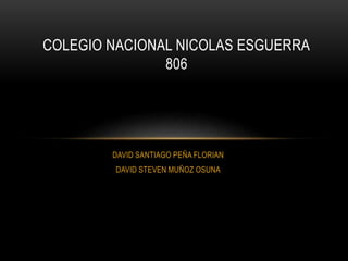 COLEGIO NACIONAL NICOLAS ESGUERRA 
806 
DAVID SANTIAGO PEÑA FLORIAN 
DAVID STEVEN MUÑOZ OSUNA 
 
