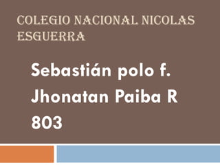 COLEGIO NACIONAL NICOLAS ESGUERRA 
Sebastián polo f. 
Jhonatan Paiba R 
803  