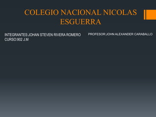 COLEGIO NACIONAL NICOLAS
ESGUERRA
INTEGRANTES:JOHAN STEVEN RIVERA ROMERO
CURSO:902 J.M
PROFESOR:JOHN ALEXANDER CARABALLO
 