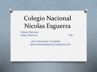 Colegio Nacional
Nicolas Esguerra
Fabian Ramirez
Diego Ramirez 901
John Alexander Caraballo
teknonicolasesguerra.blogspot.com
 