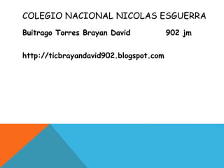 COLEGIO NACIONAL NICOLAS ESGUERRA
Buitrago Torres Brayan David 902 jm
http://ticbrayandavid902.blogspot.com
 