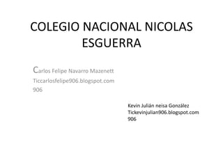 COLEGIO NACIONAL NICOLAS
ESGUERRA
Carlos Felipe Navarro Mazenett
Ticcarlosfelipe906.blogspot.com
906
Kevin Julián neisa González
Tickevinjulian906.blogspot.com
906
 