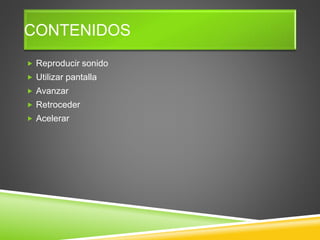 CONTENIDOS
 Reproducir sonido
 Utilizar pantalla
 Avanzar
 Retroceder
 Acelerar
 