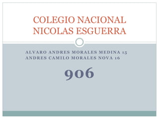 ALVARO ANDRES MORALES MEDINA 15
ANDRES CAMILO MORALES NOVA 16
906
COLEGIO NACIONAL
NICOLAS ESGUERRA
 