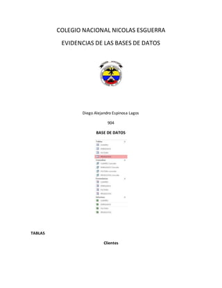 COLEGIO NACIONAL NICOLAS ESGUERRA
EVIDENCIAS DE LAS BASES DE DATOS
Diego Alejandro Espinosa Lagos
904
BASE DE DATOS
TABLAS
Clientes
 