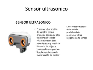 Sensor ultrasonico
En el robot educador
se incluye la
posibilidad de
programar ideas
utilizando este sensor
 