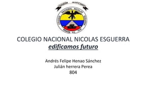 COLEGIO NACIONAL NICOLAS ESGUERRA
edificamos futuro
Andrés Felipe Henao Sánchez
Julián herrera Perea
804
 