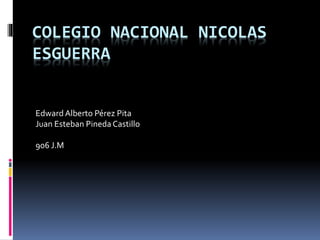COLEGIO NACIONAL NICOLAS
ESGUERRA
Edward Alberto Pérez Pita
Juan Esteban Pineda Castillo
906 J.M
 