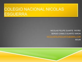 COLEGIO NACIONAL NICOLAS
ESGUERRA
NICOLAS FELIPE DUARTE PATIÑO
SERGIO CAMILO DUARTE VARON
NICOLASFELIPEDUARTE@GMAIL.COM
803JM
 