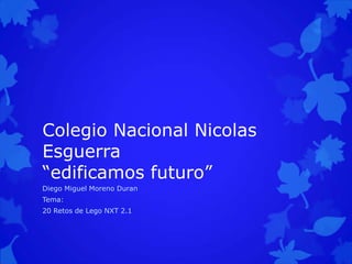 Colegio Nacional Nicolas
Esguerra
“edificamos futuro”
Diego Miguel Moreno Duran
Tema:
20 Retos de Lego NXT 2.1
 