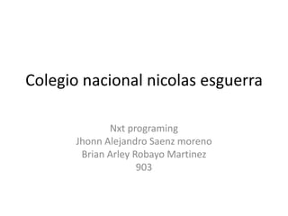 Colegio nacional nicolas esguerra
Nxt programing
Jhonn Alejandro Saenz moreno
Brian Arley Robayo Martinez
903
 