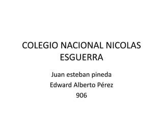 COLEGIO NACIONAL NICOLAS
ESGUERRA
Juan esteban pineda
Edward Alberto Pérez
906
 