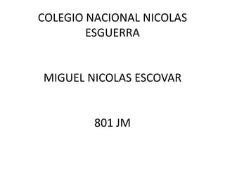 COLEGIO NACIONAL NICOLAS
        ESGUERRA


MIGUEL NICOLAS ESCOVAR


         801 JM
 