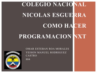 OMAR ESTEBAN ROA MORALES
YEISON MANUEL RODRIGUEZ
CASTRO
804
COLEGIO NACIONAL
NICOLAS ESGUERRA
COMO HACER
PROGRAMACION NXT
 