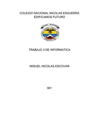 COLEGIO NACIONAL NICOLAS ESGUERRA
EDIFICAMOS FUTURO
TRABAJO 3 DE INFORMATICA
MIGUEL NICOLAS ESCOVAR
901
 