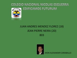 JUAN ANDRES MENDEZ FLOREZ (18)
     JEAN PIERRE NEIRA (20)
              803




                 JHON ALEXANDER CARABALLO
 