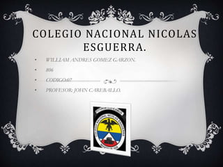 COLEGIO NACIONAL NICOLAS
ESGUERRA.
• WILLIAM ANDRES GOMEZ GARZON.
• 806
• CODIGO:07
• PROFESOR: JOHN CAREBALLO.
 