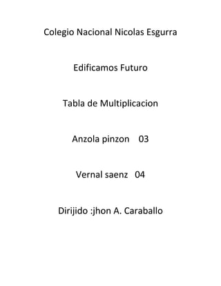 Colegio Nacional Nicolas Esgurra


       Edificamos Futuro


    Tabla de Multiplicacion


      Anzola pinzon 03


       Vernal saenz 04


   Dirijido :jhon A. Caraballo
 