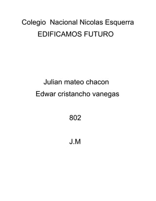 Colegio Nacional Nicolas Esquerra
    EDIFICAMOS FUTURO




      Julian mateo chacon
    Edwar cristancho vanegas


             802


             J.M
 