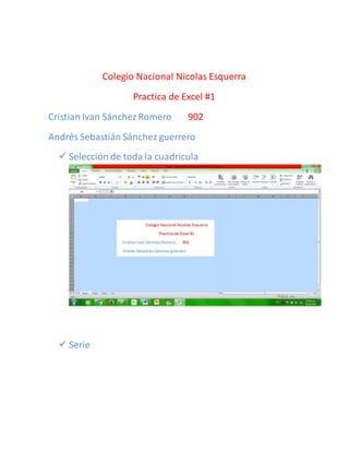 Colegio Nacional Nicolas Esquerra
Practica de Excel #1
Cristian Ivan SánchezRomero 902
Andrés Sebastián Sánchez guerrero
 Selección de toda la cuadricula
 Serie
 