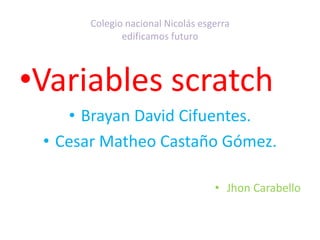 Colegio nacional Nicolás esgerra
edificamos futuro
•Variables scratch
• Brayan David Cifuentes.
• Cesar Matheo Castaño Gómez.
• Jhon Carabello
 