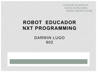 ROBOT EDUCADOR
NXT PROGRAMMING
DARWIN LUGO
902
COLEGIO NACIONAL
NICOLÁS ESGUERA
EDIFICAMOS FUTURO
 