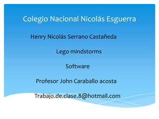 Colegio Nacional Nicolás Esguerra
Henry Nicolás Serrano Castañeda

Lego mindstorms
Software

Profesor John Caraballo acosta
Trabajo.de.clase.8@hotmail.com

 