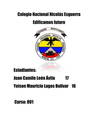 Colegio Nacional Nicolás Esguerra
          Edificamos futuro




Estudiantes:
Juan Camilo León Ávila        17
Yeison Mauricio Lagos Bolívar 16


Curso: 801
 