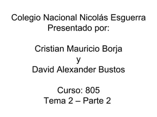 Colegio Nacional Nicolás Esguerra Presentado por: Cristian Mauricio Borja y David Alexander Bustos Curso: 805 Tema 2 – Parte 2  