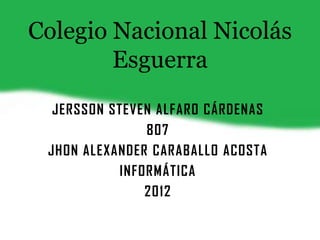 Colegio Nacional Nicolás
        Esguerra
  JERSSON STEVEN ALFARO CÁRDENAS
               807
 JHON ALEXANDER CARABALLO ACOSTA
           INFORMÁTICA
               2012
 