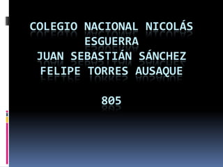 COLEGIO NACIONAL NICOLÁS
         ESGUERRA
 JUAN SEBASTIÁN SÁNCHEZ
  FELIPE TORRES AUSAQUE

          805
 