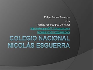 Felipe Torres Ausaque
                                805
       Trabajo de equipos de futbol
http://teknopipe2012.blogspot.com
        Nicolas.tor2012@gmail.com
 