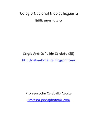 Colegio Nacional Nicolás Esguerra
Edificamos futuro
Sergio Andrés Pulido Córdoba (28)
http://teknolomatica.blogspot.com
Profesor John Caraballo Acosta
Profesor.john@hotmail.com
 