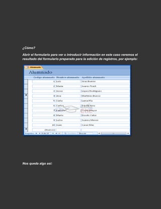 ¿Cómo?

Abrir el formulario para ver o introducir información en este caso veremos el
resultado del formulario preparado para la edición de registros, por ejemplo:




Nos queda algo asi:
 