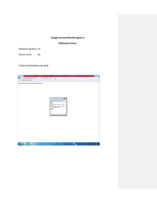 Colegio nacional Nicolás Esguerra

                                   Edificamos futuro

Sebastian Barbosa 01

Daniel cortes    03



ESTRUCTURA BASICA DE WEB:
 