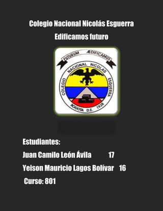 Colegio Nacional Nicolás Esguerra
          Edificamos futuro




Estudiantes:
Juan Camilo León Ávila        17
Yeison Mauricio Lagos Bolívar 16
Curso: 801
 