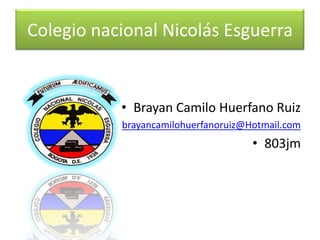 Colegio nacional Nicolás Esguerra
• Brayan Camilo Huerfano Ruiz
• brayancamilohuerfanoruiz@Hotmail.com
• 803jm
 
